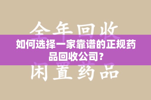 潮州如何选择一家靠谱的正规药品回收公司？
