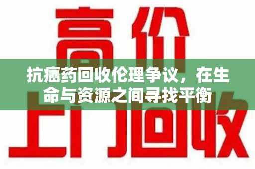 潮州抗癌药回收伦理争议，在生命与资源之间寻找平衡