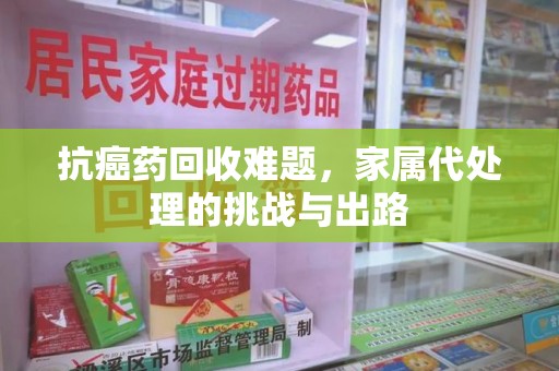 潮州抗癌药回收难题，家属代处理的挑战与出路