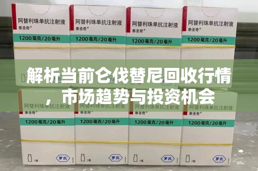 潮州解析当前仑伐替尼回收行情，市场趋势与投资机会