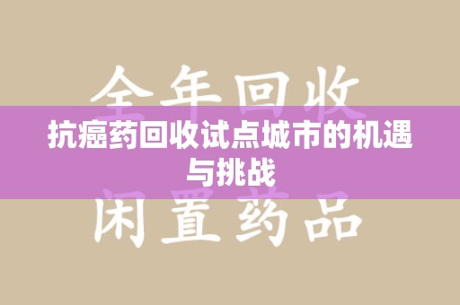 潮州抗癌药回收试点城市的机遇与挑战
