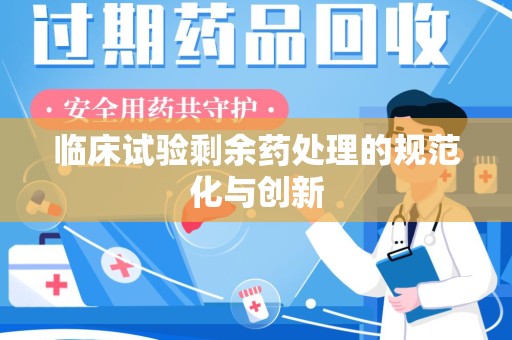 潮州临床试验剩余药处理的规范化与创新