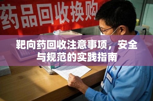 潮州靶向药回收注意事项，安全与规范的实践指南