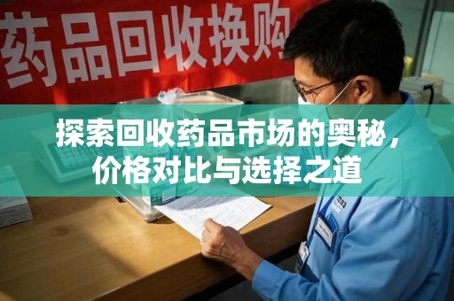 潮州探索回收药品市场的奥秘，价格对比与选择之道