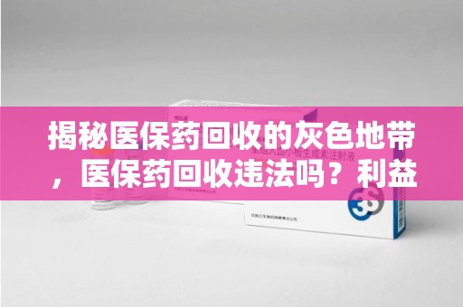 潮州揭秘医保药回收的灰色地带，医保药回收违法吗？利益与风险的双重考量