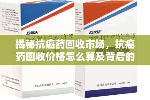 潮州揭秘抗癌药回收市场，抗癌药回收价格怎么算及背后的故事