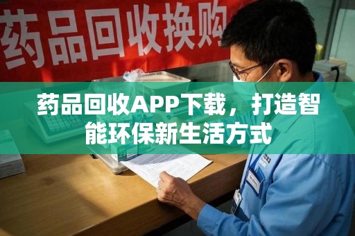 潮州药品回收APP下载，打造智能环保新生活方式