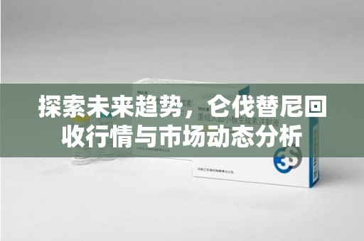 潮州探索未来趋势，仑伐替尼回收行情与市场动态分析