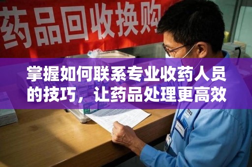 潮州掌握如何联系专业收药人员的技巧，让药品处理更高效