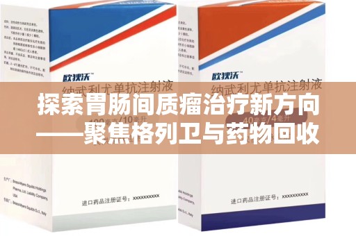 潮州探索胃肠间质瘤治疗新方向——聚焦格列卫与药物回收利用