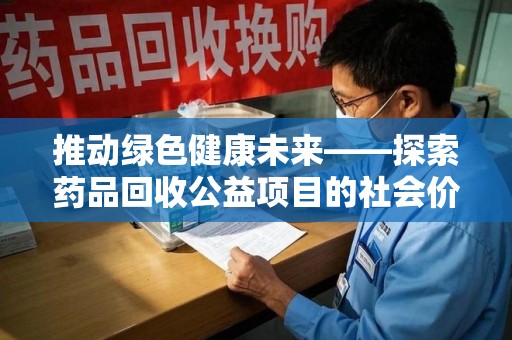 潮州推动绿色健康未来——探索药品回收公益项目的社会价值与实践意义