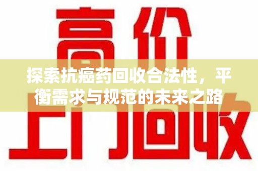 潮州探索抗癌药回收合法性，平衡需求与规范的未来之路
