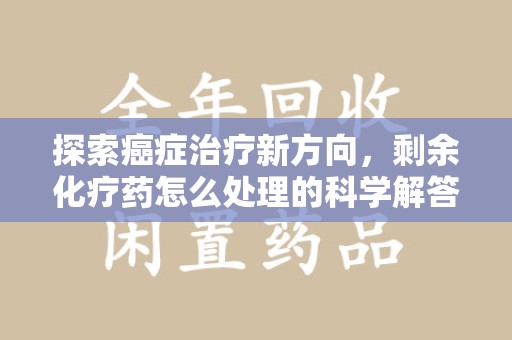 潮州探索癌症治疗新方向，剩余化疗药怎么处理的科学解答