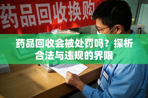 潮州药品回收会被处罚吗？探析合法与违规的界限