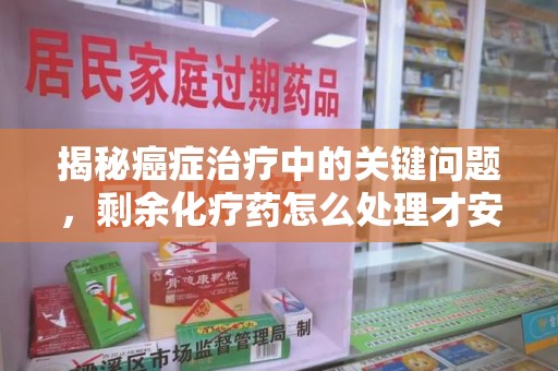 潮州揭秘癌症治疗中的关键问题，剩余化疗药怎么处理才安全又环保？