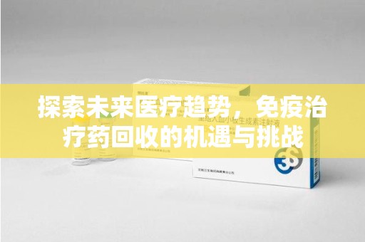 潮州探索未来医疗趋势，免疫治疗药回收的机遇与挑战