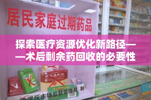 潮州探索医疗资源优化新路径——术后剩余药回收的必要性与实践