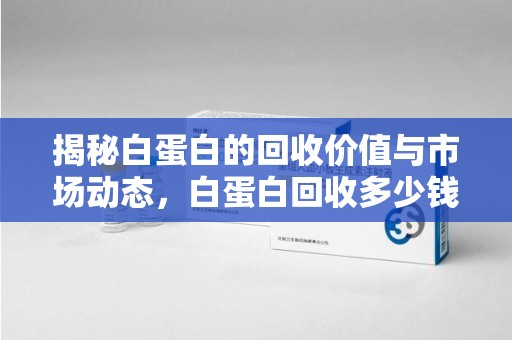潮州揭秘白蛋白的回收价值与市场动态，白蛋白回收多少钱不再是秘密