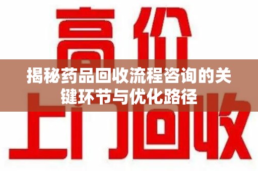 潮州揭秘药品回收流程咨询的关键环节与优化路径