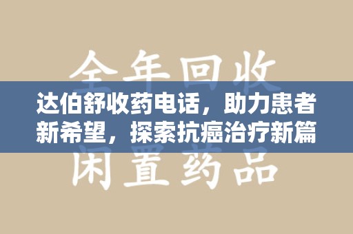 潮州达伯舒收药电话，助力患者新希望，探索抗癌治疗新篇章