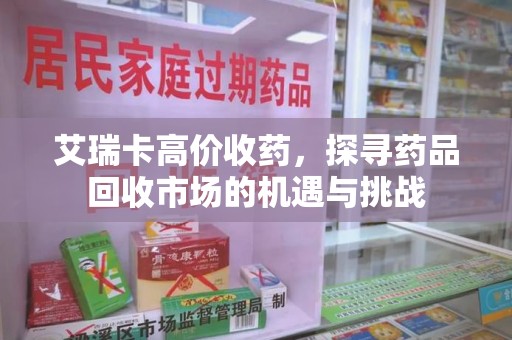 潮州艾瑞卡高价收药，探寻药品回收市场的机遇与挑战