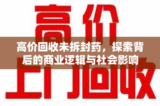 潮州高价回收未拆封药，探索背后的商业逻辑与社会影响