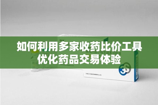 潮州如何利用多家收药比价工具优化药品交易体验