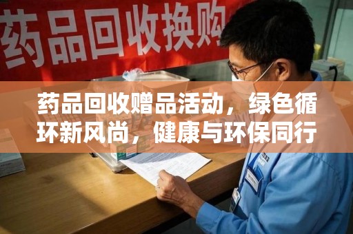 潮州药品回收赠品活动，绿色循环新风尚，健康与环保同行