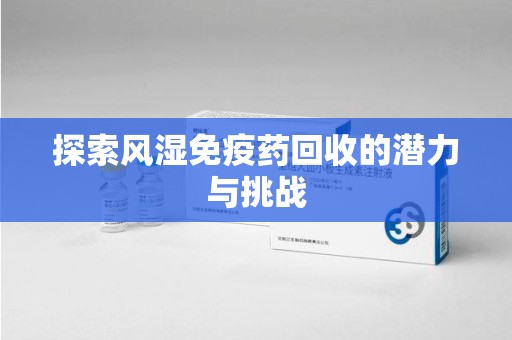 潮州探索风湿免疫药回收的潜力与挑战