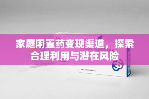 潮州家庭闲置药变现渠道，探索合理利用与潜在风险