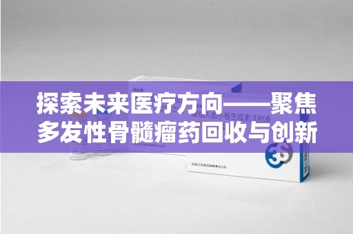 潮州探索未来医疗方向——聚焦多发性骨髓瘤药回收与创新疗法