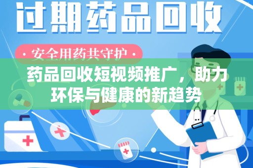 潮州药品回收短视频推广，助力环保与健康的新趋势