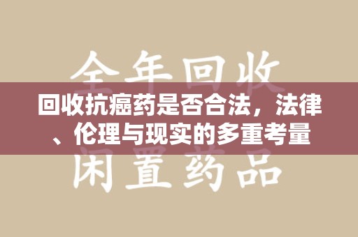 潮州回收抗癌药是否合法，法律、伦理与现实的多重考量