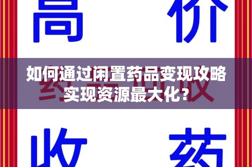 潮州如何通过闲置药品变现攻略实现资源最大化？