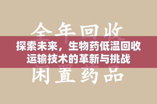潮州探索未来，生物药低温回收运输技术的革新与挑战