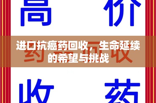 潮州进口抗癌药回收，生命延续的希望与挑战