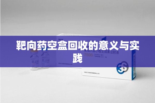 潮州靶向药空盒回收的意义与实践