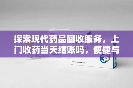 潮州探索现代药品回收服务，上门收药当天结账吗，便捷与信任并存