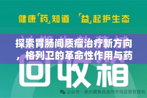 潮州探索胃肠间质瘤治疗新方向，格列卫的革命性作用与药物回收的意义