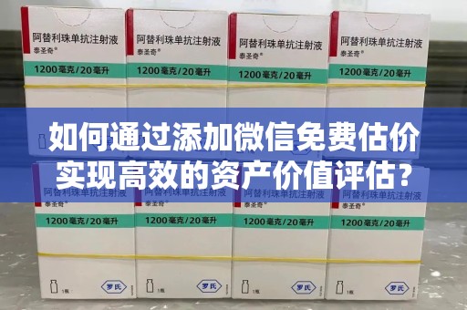 潮州如何通过添加微信免费估价实现高效的资产价值评估？