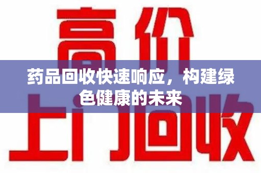 潮州药品回收快速响应，构建绿色健康的未来