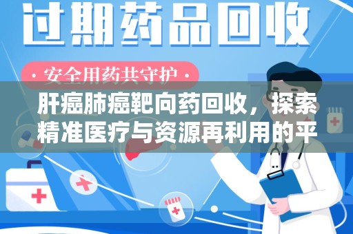 潮州肝癌肺癌靶向药回收，探索精准医疗与资源再利用的平衡