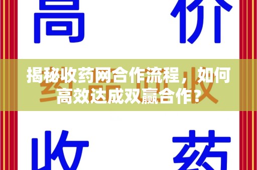 潮州揭秘收药网合作流程，如何高效达成双赢合作？