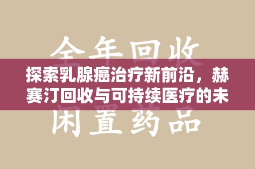 潮州探索乳腺癌治疗新前沿，赫赛汀回收与可持续医疗的未来