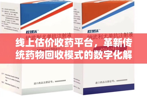 潮州线上估价收药平台，革新传统药物回收模式的数字化解决方案