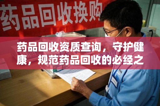 潮州药品回收资质查询，守护健康，规范药品回收的必经之路