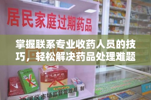潮州掌握联系专业收药人员的技巧，轻松解决药品处理难题