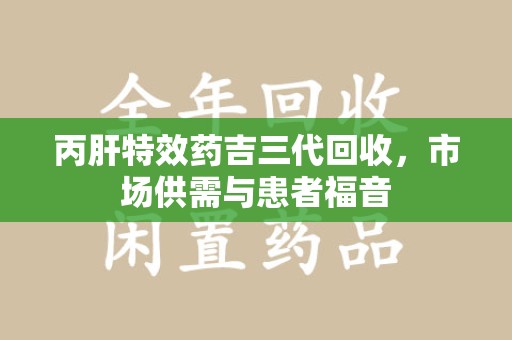 潮州丙肝特效药吉三代回收，市场供需与患者福音