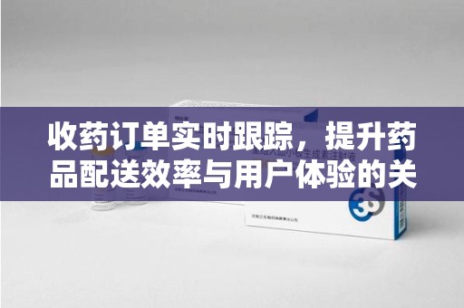 潮州收药订单实时跟踪，提升药品配送效率与用户体验的关键