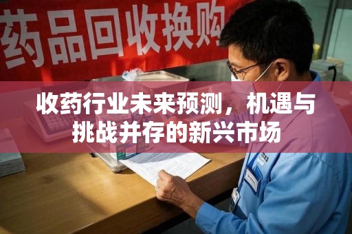 潮州收药行业未来预测，机遇与挑战并存的新兴市场
